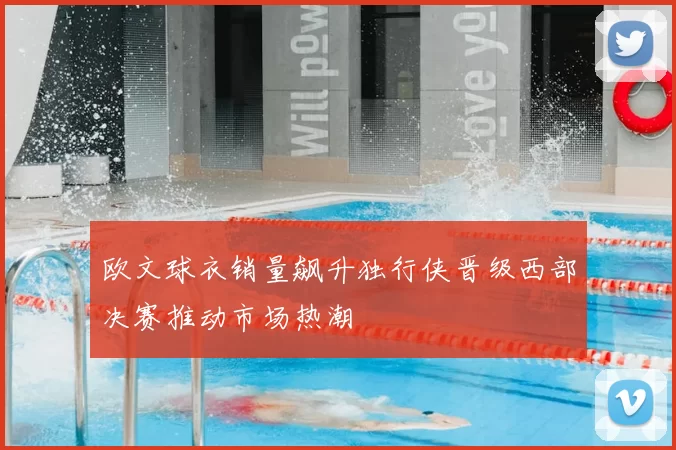 欧文球衣销量飙升独行侠晋级西部决赛推动市场热潮