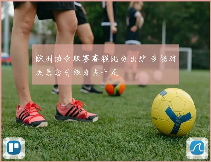 欧洲协会联赛赛程比分出炉 多场对决悬念升级看点十足