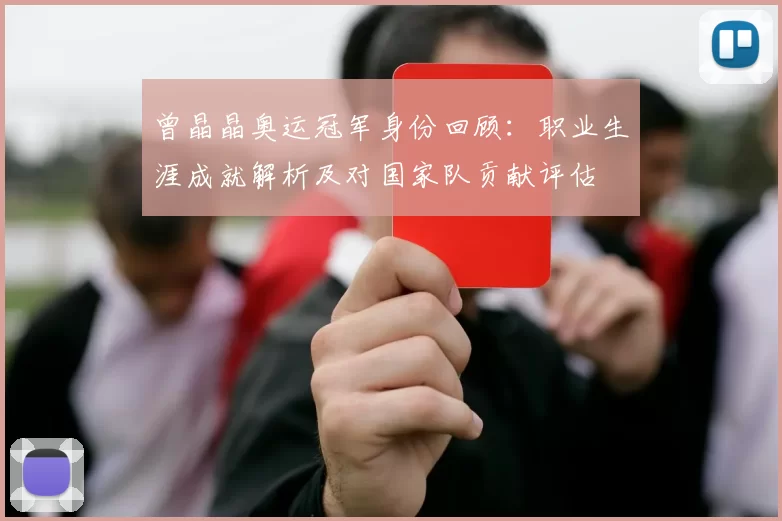曾晶晶奥运冠军身份回顾:职业生涯成就解析及对国家队贡献评估