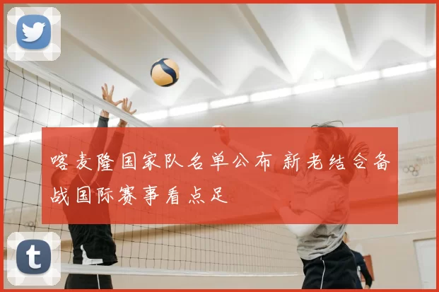 喀麦隆国家队名单公布 新老结合备战国际赛事看点足