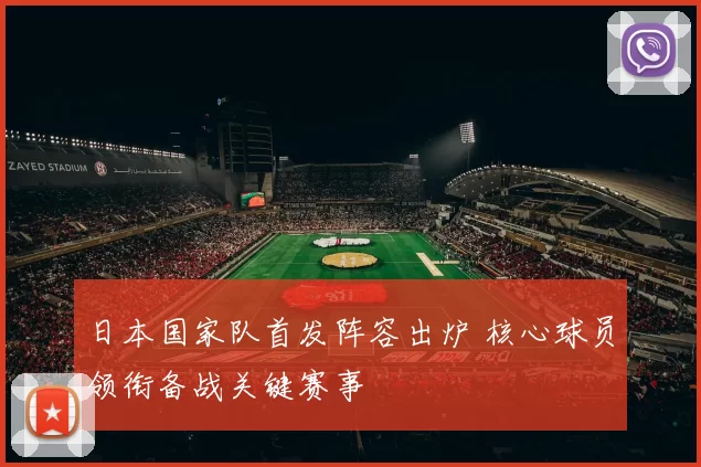 日本国家队首发阵容出炉 核心球员领衔备战关键赛事