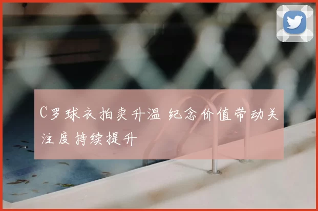 C罗球衣拍卖升温 纪念价值带动关注度持续提升