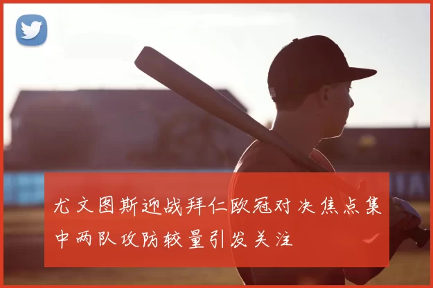 尤文图斯迎战拜仁欧冠对决焦点集中两队攻防较量引发关注