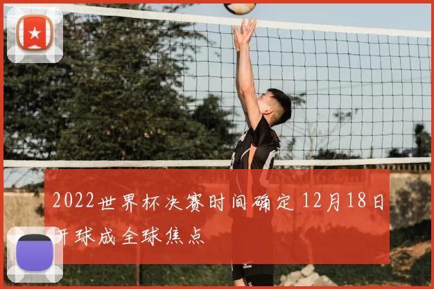 2022世界杯决赛时间确定 12月18日开球成全球焦点