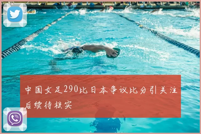中国女足290比日本争议比分引关注后续待核实