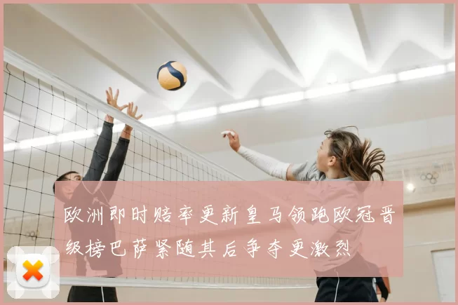 欧洲即时赔率更新皇马领跑欧冠晋级榜巴萨紧随其后争夺更激烈