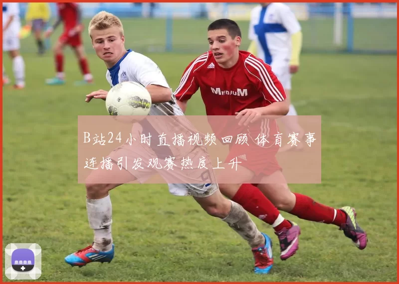 B站24小时直播视频回顾 体育赛事连播引发观赛热度上升
