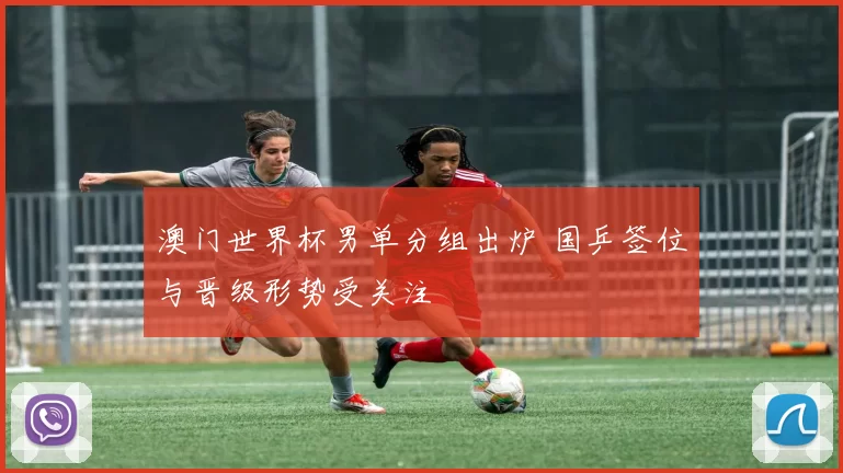澳门世界杯男单分组出炉 国乒签位与晋级形势受关注