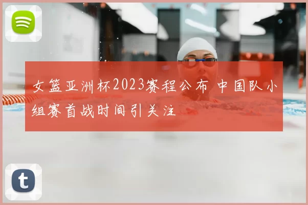 女篮亚洲杯2023赛程公布 中国队小组赛首战时间引关注