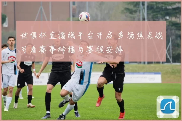 世俱杯直播线平台开启 多场焦点战可看赛事转播与赛程安排