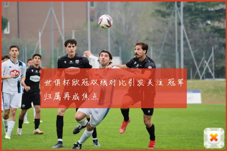 世俱杯欧冠双线对比引发关注 冠军归属再成焦点