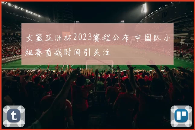 女篮亚洲杯2023赛程公布 中国队小组赛首战时间引关注