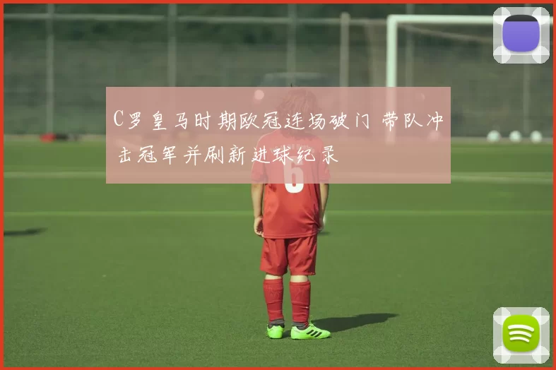 C罗皇马时期欧冠连场破门 带队冲击冠军并刷新进球纪录