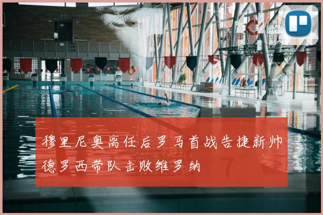 穆里尼奥离任后罗马首战告捷新帅德罗西带队击败维罗纳