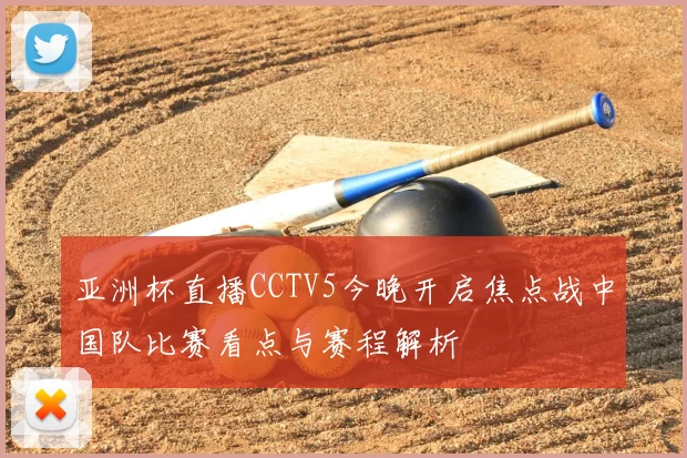 亚洲杯直播CCTV5今晚开启焦点战中国队比赛看点与赛程解析