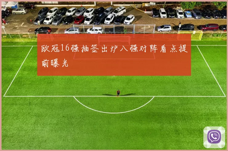欧冠16强抽签出炉八强对阵看点提前曝光