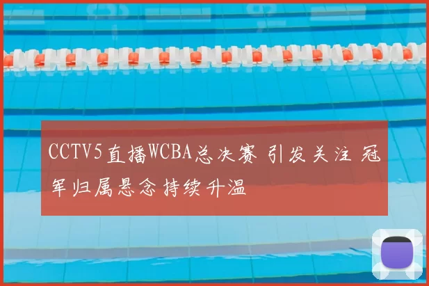 CCTV5直播WCBA总决赛 引发关注 冠军归属悬念持续升温