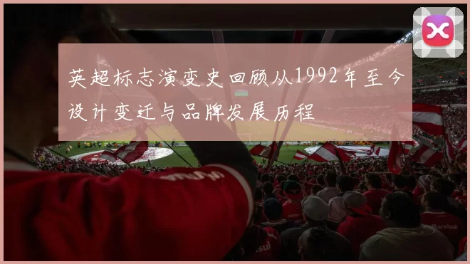 英超标志演变史回顾从1992年至今设计变迁与品牌发展历程