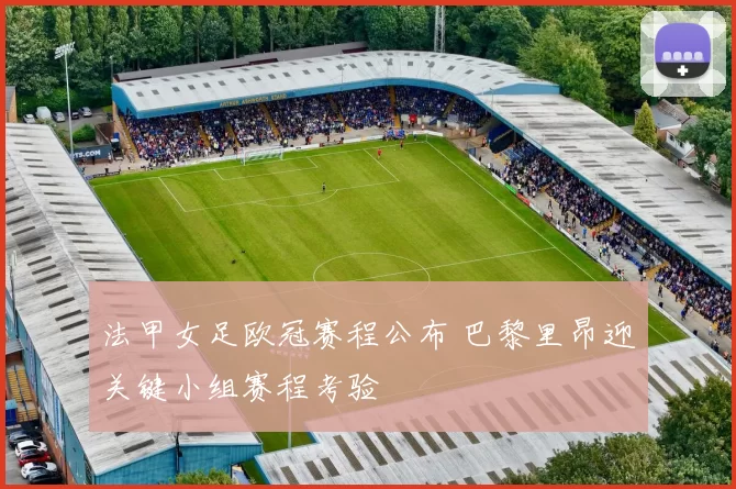 法甲女足欧冠赛程公布 巴黎里昂迎关键小组赛程考验