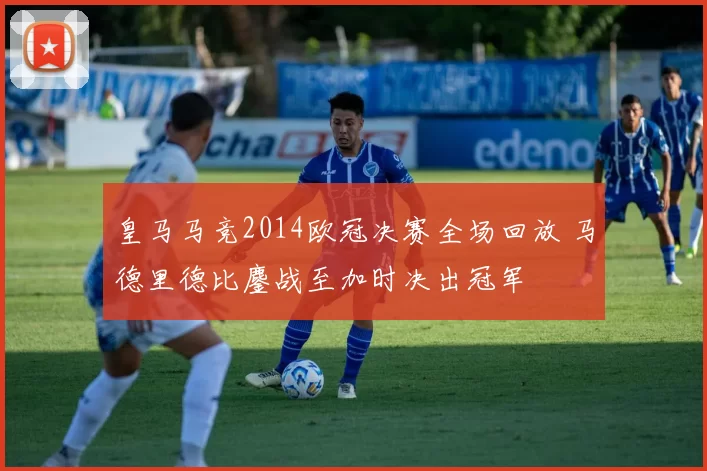 皇马马竞2014欧冠决赛全场回放 马德里德比鏖战至加时决出冠军