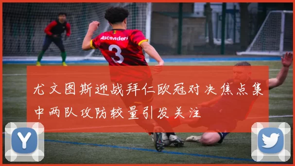 尤文图斯迎战拜仁欧冠对决焦点集中两队攻防较量引发关注