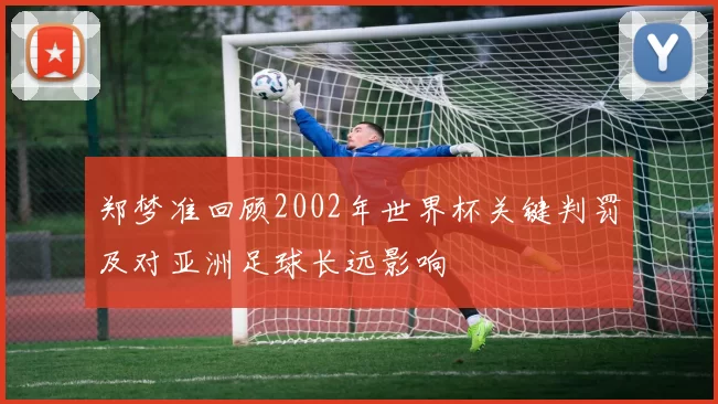 郑梦准回顾2002年世界杯关键判罚及对亚洲足球长远影响