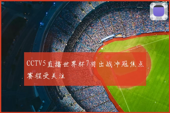 CCTV5直播世界杯7将出战冲冠焦点赛程受关注