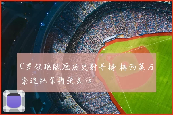 C罗领跑欧冠历史射手榜 梅西莱万紧追纪录再受关注