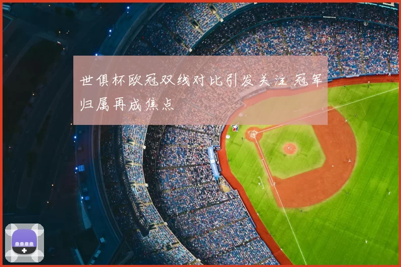 世俱杯欧冠双线对比引发关注 冠军归属再成焦点