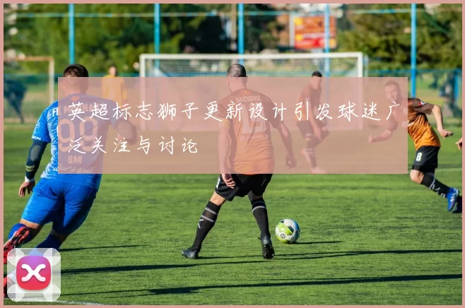 英超标志狮子更新设计引发球迷广泛关注与讨论