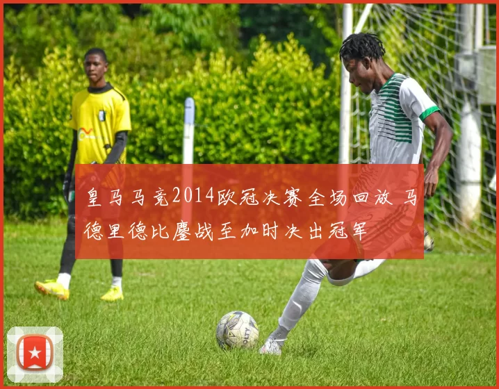 皇马马竞2014欧冠决赛全场回放 马德里德比鏖战至加时决出冠军