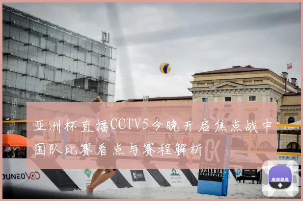 亚洲杯直播CCTV5今晚开启焦点战中国队比赛看点与赛程解析