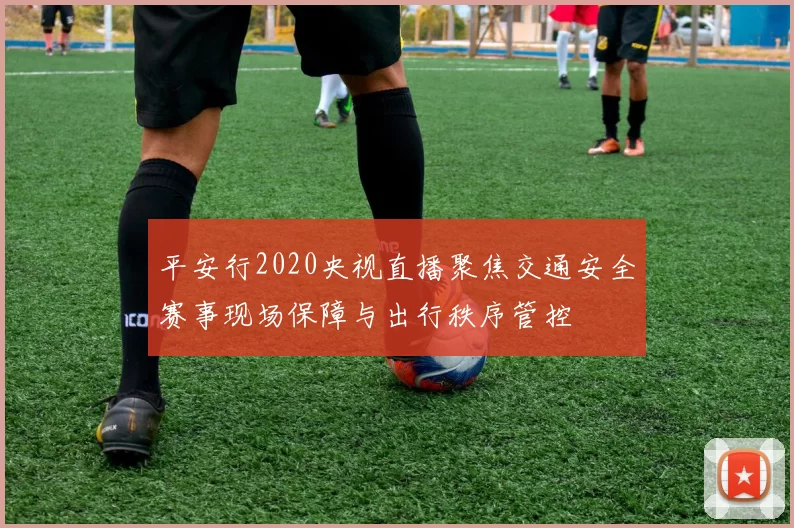 平安行2020央视直播聚焦交通安全赛事现场保障与出行秩序管控