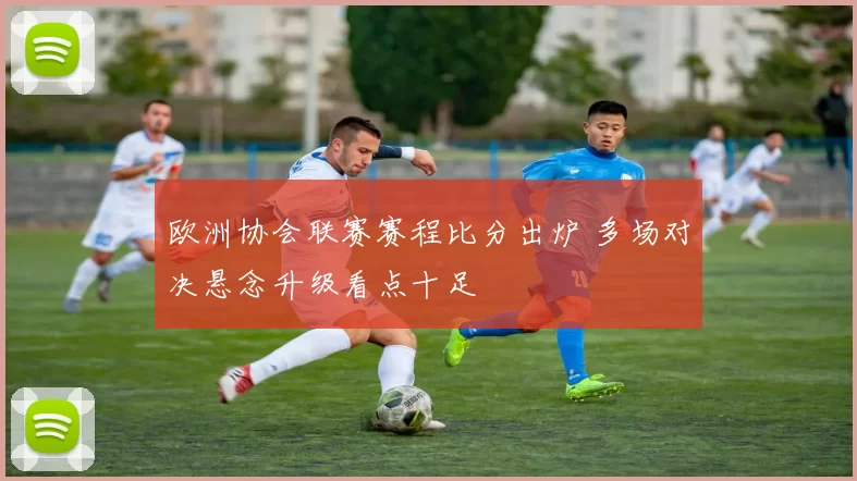 欧洲协会联赛赛程比分出炉 多场对决悬念升级看点十足