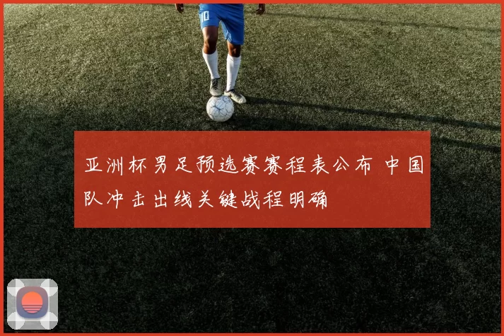亚洲杯男足预选赛赛程表公布 中国队冲击出线关键战程明确