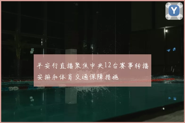 平安行直播聚焦中央12台赛事转播安排和体育交通保障措施