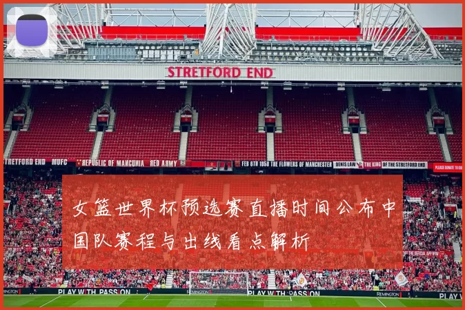 女篮世界杯预选赛直播时间公布中国队赛程与出线看点解析