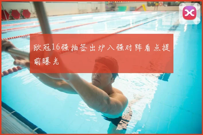 欧冠16强抽签出炉八强对阵看点提前曝光