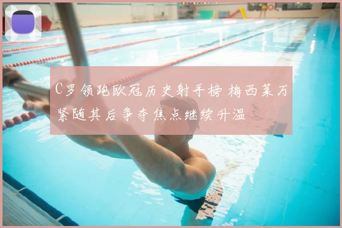 C罗领跑欧冠历史射手榜 梅西莱万紧随其后争夺焦点继续升温